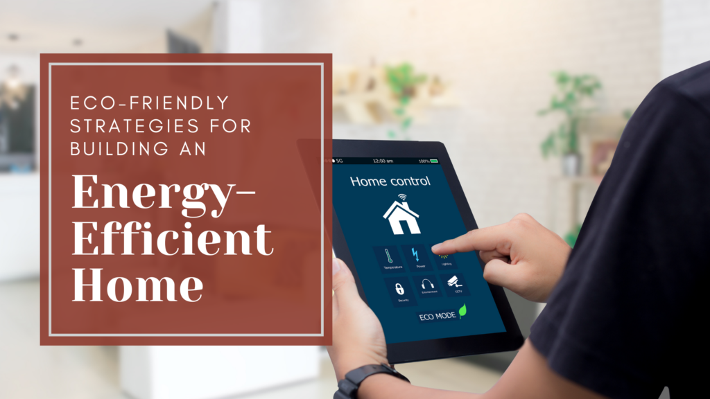 Eco-Friendly Strategies for Building An Energy Efficient Home